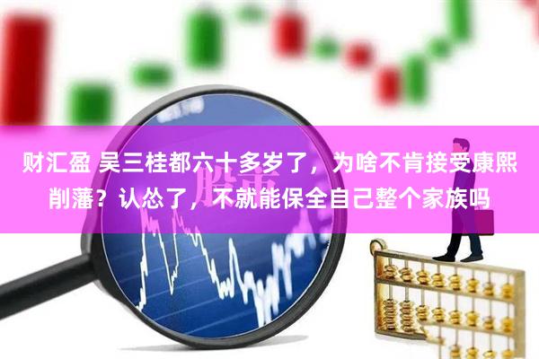 财汇盈 吴三桂都六十多岁了，为啥不肯接受康熙削藩？认怂了，不就能保全自己整个家族吗