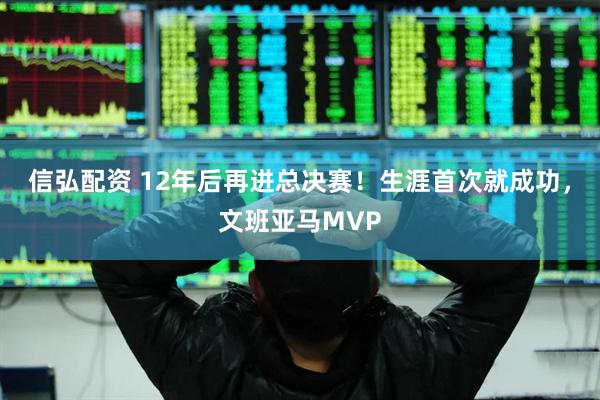 信弘配资 12年后再进总决赛！生涯首次就成功，文班亚马MVP