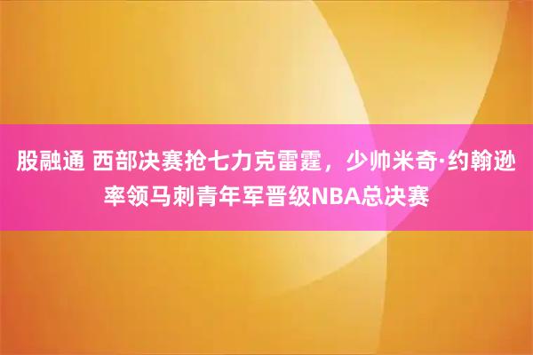 股融通 西部决赛抢七力克雷霆，少帅米奇·约翰逊率领马刺青年军晋级NBA总决赛
