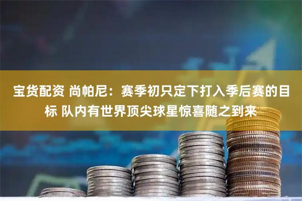 宝货配资 尚帕尼：赛季初只定下打入季后赛的目标 队内有世界顶尖球星惊喜随之到来