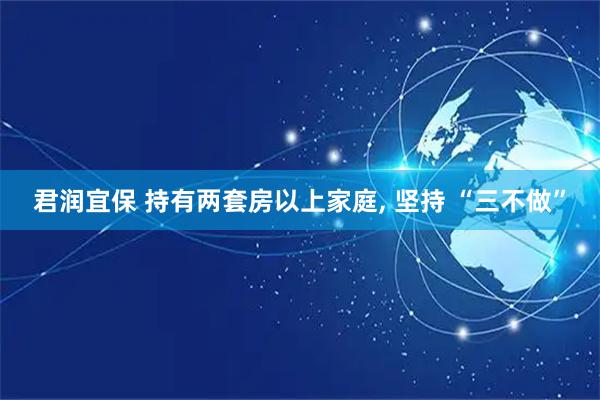 君润宜保 持有两套房以上家庭, 坚持 “三不做”