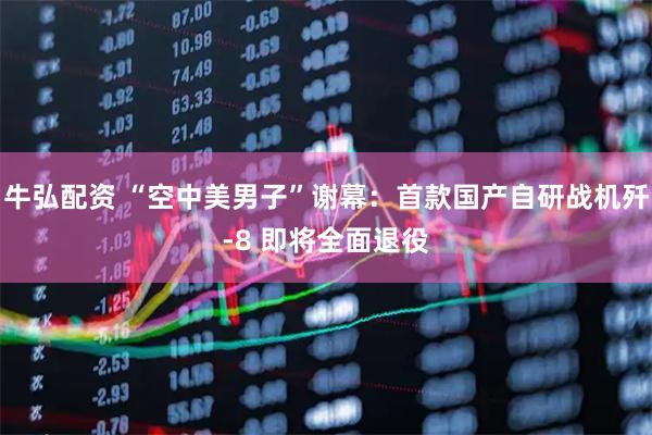 牛弘配资 “空中美男子”谢幕：首款国产自研战机歼-8 即将全面退役