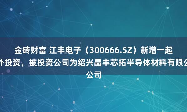 金砖财富 江丰电子（300666.SZ）新增一起对外投资，被投资公司为绍兴晶丰芯拓半导体材料有限公司