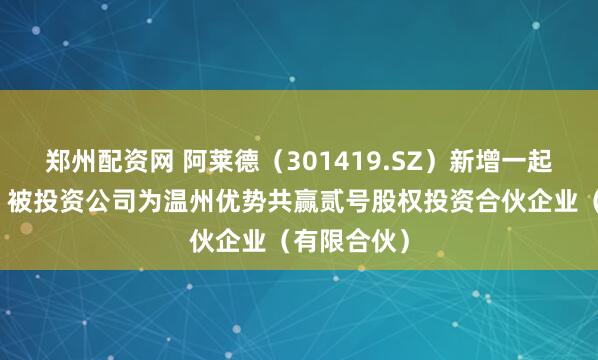 郑州配资网 阿莱德（301419.SZ）新增一起对外投资，被投资公司为温州优势共赢贰号股权投资合伙企业（有限合伙）