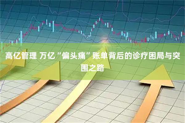 高亿管理 万亿“偏头痛”账单背后的诊疗困局与突围之路