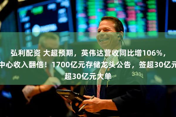 弘利配资 大超预期，英伟达营收同比增106%，数据中心收入翻倍！1700亿元存储龙头公告，签超30亿元大单